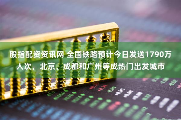 股指配资资讯网 全国铁路预计今日发送1790万人次,北京、成都和广州等成热门出发城市