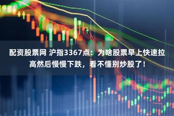 配资股票网 沪指3367点:为啥股票早上快速拉高然后慢慢下跌,看不懂别炒股了!