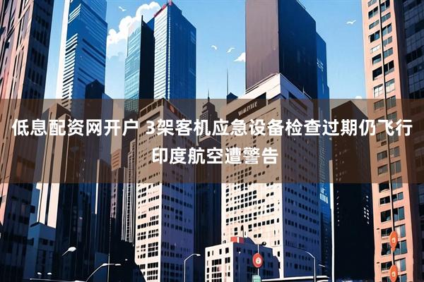 低息配资网开户 3架客机应急设备检查过期仍飞行 印度航空遭警告