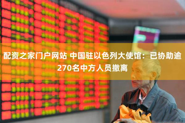配资之家门户网站 中国驻以色列大使馆:已协助逾270名中方人员撤离