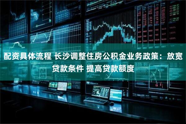 配资具体流程 长沙调整住房公积金业务政策：放宽贷款条件 提高贷款额度