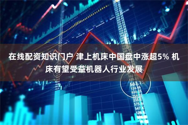 在线配资知识门户 津上机床中国盘中涨超5% 机床有望受益机器人行业发展