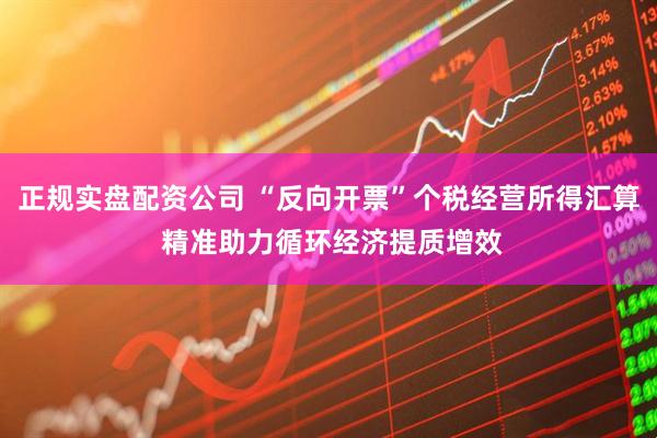 正规实盘配资公司 “反向开票”个税经营所得汇算 精准助力循环经济提质增效
