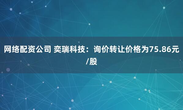 网络配资公司 奕瑞科技:询价转让价格为75.86元/股