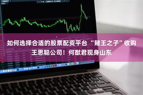 如何选择合适的股票配资平台 “赌王之子”收购王思聪公司!何猷君现身山东