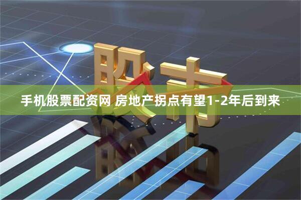 手机股票配资网 房地产拐点有望1-2年后到来