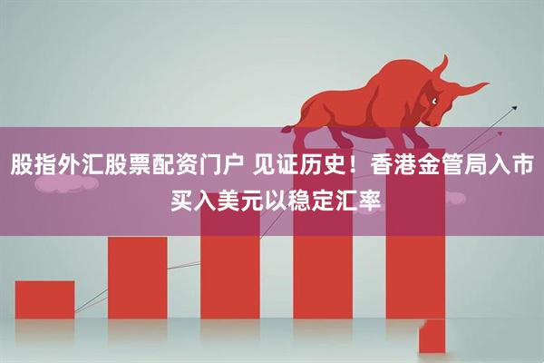 股指外汇股票配资门户 见证历史!香港金管局入市 买入美元以稳定汇率