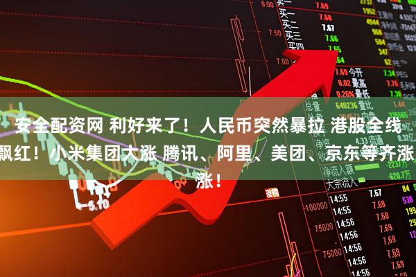 安全配资网 利好来了!人民币突然暴拉 港股全线飘红!小米集团大涨 腾讯、阿里、美团、京东等齐涨!
