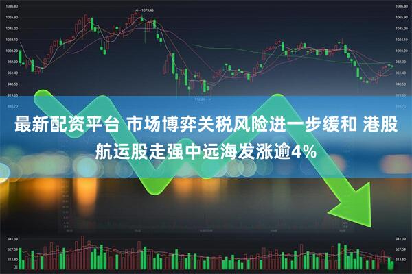 最新配资平台 市场博弈关税风险进一步缓和 港股航运股走强中远海发涨逾4%