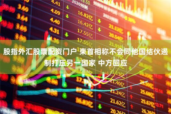 股指外汇股票配资门户 柬首相称不会同他国结伙遏制打压另一国家 中方回应