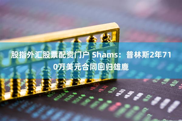 股指外汇股票配资门户 Shams:普林斯2年710万美元合同回归雄鹿