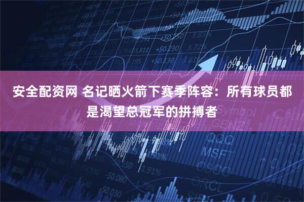 安全配资网 名记晒火箭下赛季阵容:所有球员都是渴望总冠军的拼搏者