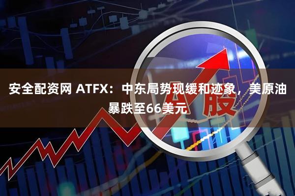 安全配资网 ATFX：中东局势现缓和迹象，美原油暴跌至66美元