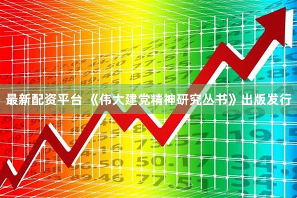 最新配资平台 《伟大建党精神研究丛书》出版发行
