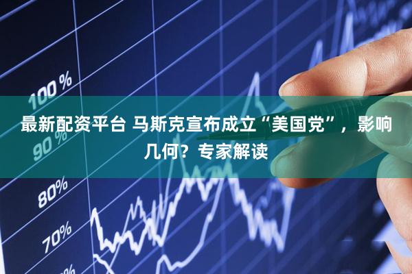 最新配资平台 马斯克宣布成立“美国党”，影响几何？专家解读