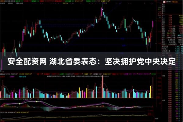 安全配资网 湖北省委表态：坚决拥护党中央决定