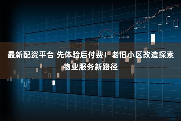 最新配资平台 先体验后付费！老旧小区改造探索物业服务新路径