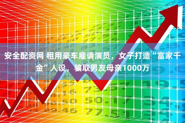 安全配资网 租用豪车雇请演员,女子打造“富家千金”人设,骗取男友母亲1000万