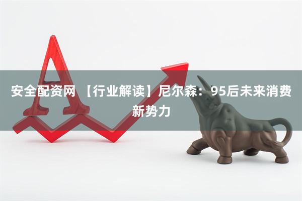 安全配资网 【行业解读】尼尔森:95后未来消费新势力