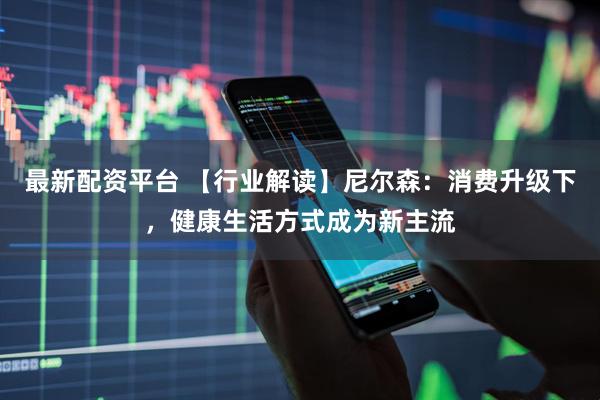 最新配资平台 【行业解读】尼尔森：消费升级下，健康生活方式成为新主流