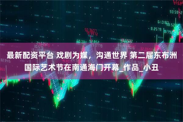 最新配资平台 戏剧为媒,沟通世界 第二届东布洲国际艺术节在南通海门开幕_作品_小丑