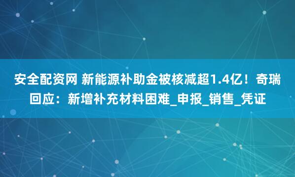安全配资网 新能源补助金被核减超1.4亿!奇瑞回应:新增补充材料困难_申报_销售_凭证