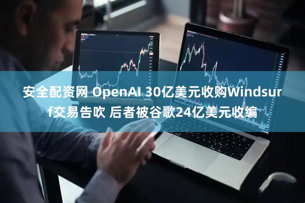 安全配资网 OpenAI 30亿美元收购Windsurf交易告吹 后者被谷歌24亿美元收编