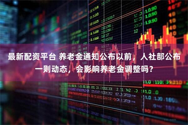 最新配资平台 养老金通知公布以前,人社部公布一则动态,会影响养老金调整吗?