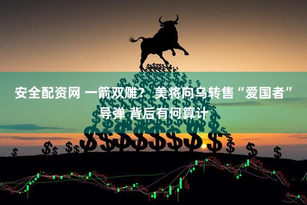 安全配资网 一箭双雕? 美将向乌转售“爱国者”导弹 背后有何算计
