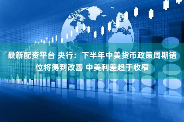 最新配资平台 央行:下半年中美货币政策周期错位将得到改善 中美利差趋于收窄