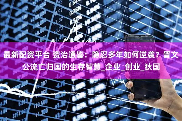 最新配资平台 资治通鉴:隐忍多年如何逆袭?晋文公流亡归国的生存智慧_企业_创业_狄国