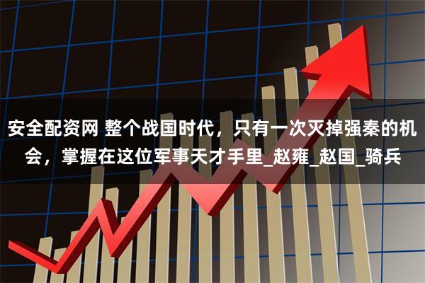 安全配资网 整个战国时代，只有一次灭掉强秦的机会，掌握在这位军事天才手里_赵雍_赵国_骑兵