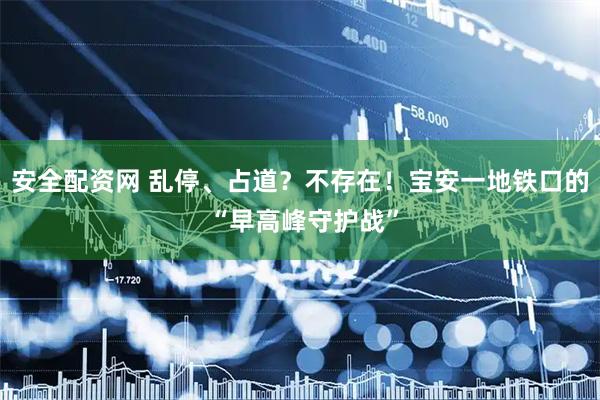 安全配资网 乱停、占道？不存在！宝安一地铁口的 “早高峰守护战”