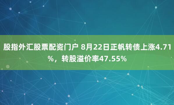 股指外汇股票配资门户 8月22日正帆转债上涨4.71%,转股溢价率47.55%