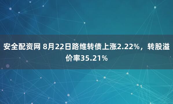 安全配资网 8月22日路维转债上涨2.22%,转股溢价率35.21%
