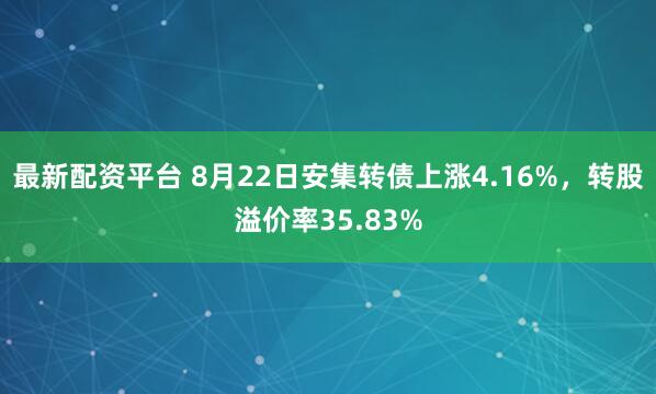 最新配资平台 8月22日安集转债上涨4.16%,转股溢价率35.83%
