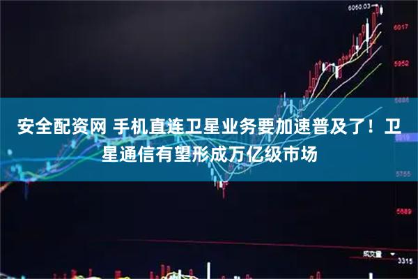 安全配资网 手机直连卫星业务要加速普及了！卫星通信有望形成万亿级市场