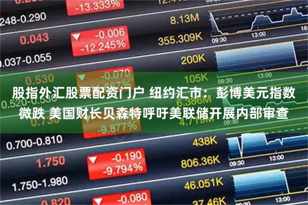股指外汇股票配资门户 纽约汇市:彭博美元指数微跌 美国财长贝森特呼吁美联储开展内部审查