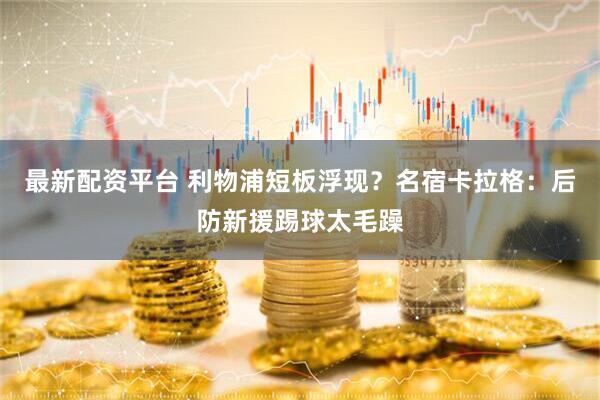 最新配资平台 利物浦短板浮现?名宿卡拉格:后防新援踢球太毛躁