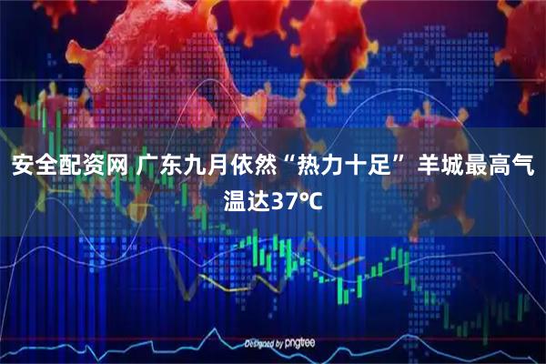 安全配资网 广东九月依然“热力十足” 羊城最高气温达37℃