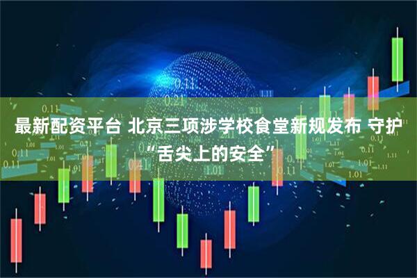 最新配资平台 北京三项涉学校食堂新规发布 守护“舌尖上的安全”