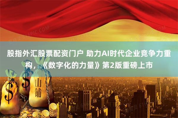 股指外汇股票配资门户 助力AI时代企业竞争力重构,《数字化的力量》第2版重磅上市