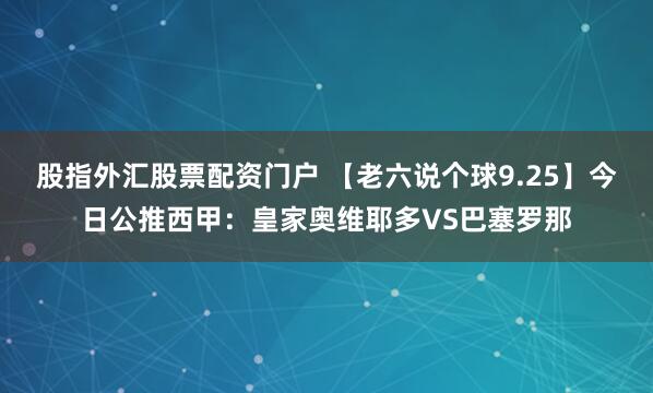 股指外汇股票配资门户 【老六说个球9.25】今日公推西甲:皇家奥维耶多VS巴塞罗那