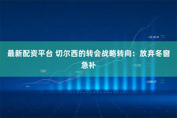 最新配资平台 切尔西的转会战略转向:放弃冬窗急补