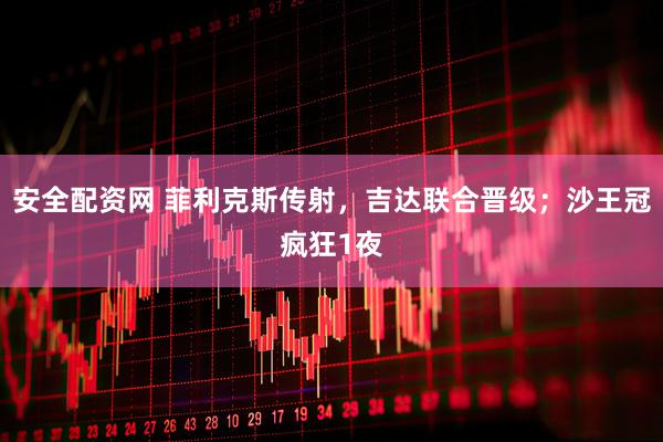 安全配资网 菲利克斯传射,吉达联合晋级;沙王冠疯狂1夜