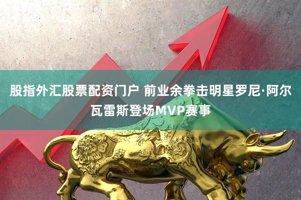 股指外汇股票配资门户 前业余拳击明星罗尼·阿尔瓦雷斯登场MVP赛事