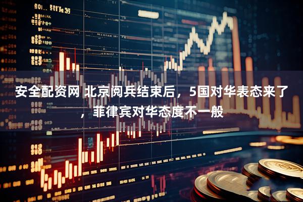 安全配资网 北京阅兵结束后,5国对华表态来了,菲律宾对华态度不一般