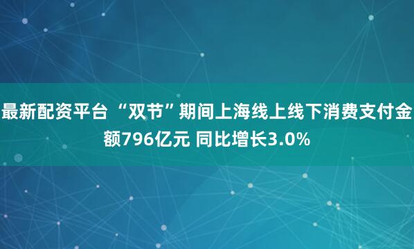 最新配资平台 “双节”期间上海线上线下消费支付金额796亿元 同比增长3.0%