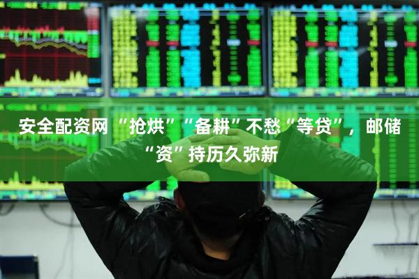 安全配资网 “抢烘”“备耕”不愁“等贷”，邮储“资”持历久弥新