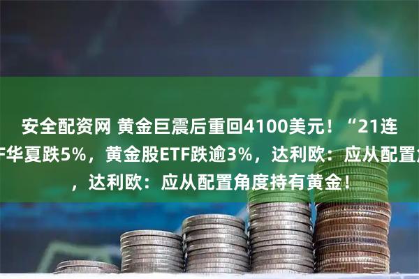 安全配资网 黄金巨震后重回4100美元！“21连吸金”黄金ETF华夏跌5%，黄金股ETF跌逾3%，达利欧：应从配置角度持有黄金！